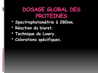 DOSAGE GLOBAL DES
PROTEINES
 Spectrophotométrie à 280nm.
 Réaction du biuret.
 Technique de Lowry.
 Colorations spécifiques.
 