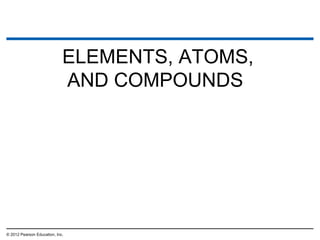ELEMENTS, ATOMS,
AND COMPOUNDS
© 2012 Pearson Education, Inc.
 
