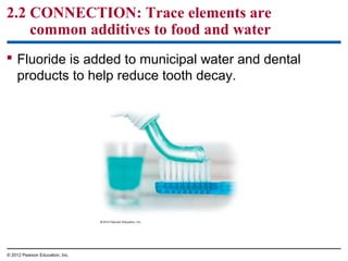 2.2 CONNECTION: Trace elements are
common additives to food and water
 Fluoride is added to municipal water and dental
products to help reduce tooth decay.
© 2012 Pearson Education, Inc.
 