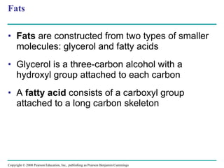 Fats Fats  are constructed from two types of smaller molecules: glycerol and fatty acids Glycerol is a three-carbon alcohol with a hydroxyl group attached to each carbon A  fatty acid  consists of a carboxyl group attached to a long carbon skeleton Copyright © 2008 Pearson Education, Inc., publishing as Pearson Benjamin Cummings 