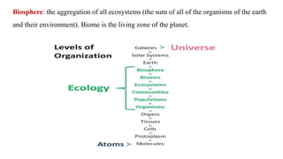 Biosphere: the aggregation of all ecosystems (the sum of all of the organisms of the earth
and their environment). Biome is the living zone of the planet.
 