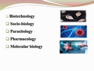  Biotechnology
 Socio-biology
 Parasitology
 Pharmacology
 Molecular biology
 