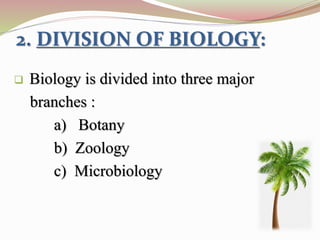 2. DIVISION OF BIOLOGY:
 Biology is divided into three major
branches :
a) Botany
b) Zoology
c) Microbiology
 