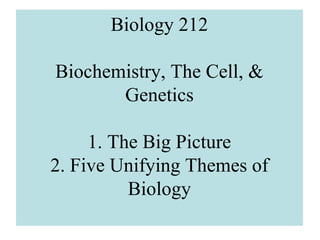 Biology 212
Biochemistry, The Cell, &
Genetics
1. The Big Picture
2. Five Unifying Themes of
Biology
 