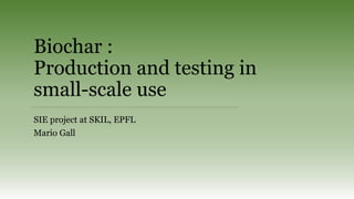 Biochar :
Production and testing in
small-scale use
SIE project at SKIL, EPFL
Mario Gall
 