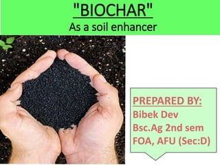 PREPARED BY:
Bibek Dev
Bsc.Ag 2nd sem
FOA, AFU (Sec:D)
"BIOCHAR"
As a soil enhancer
 