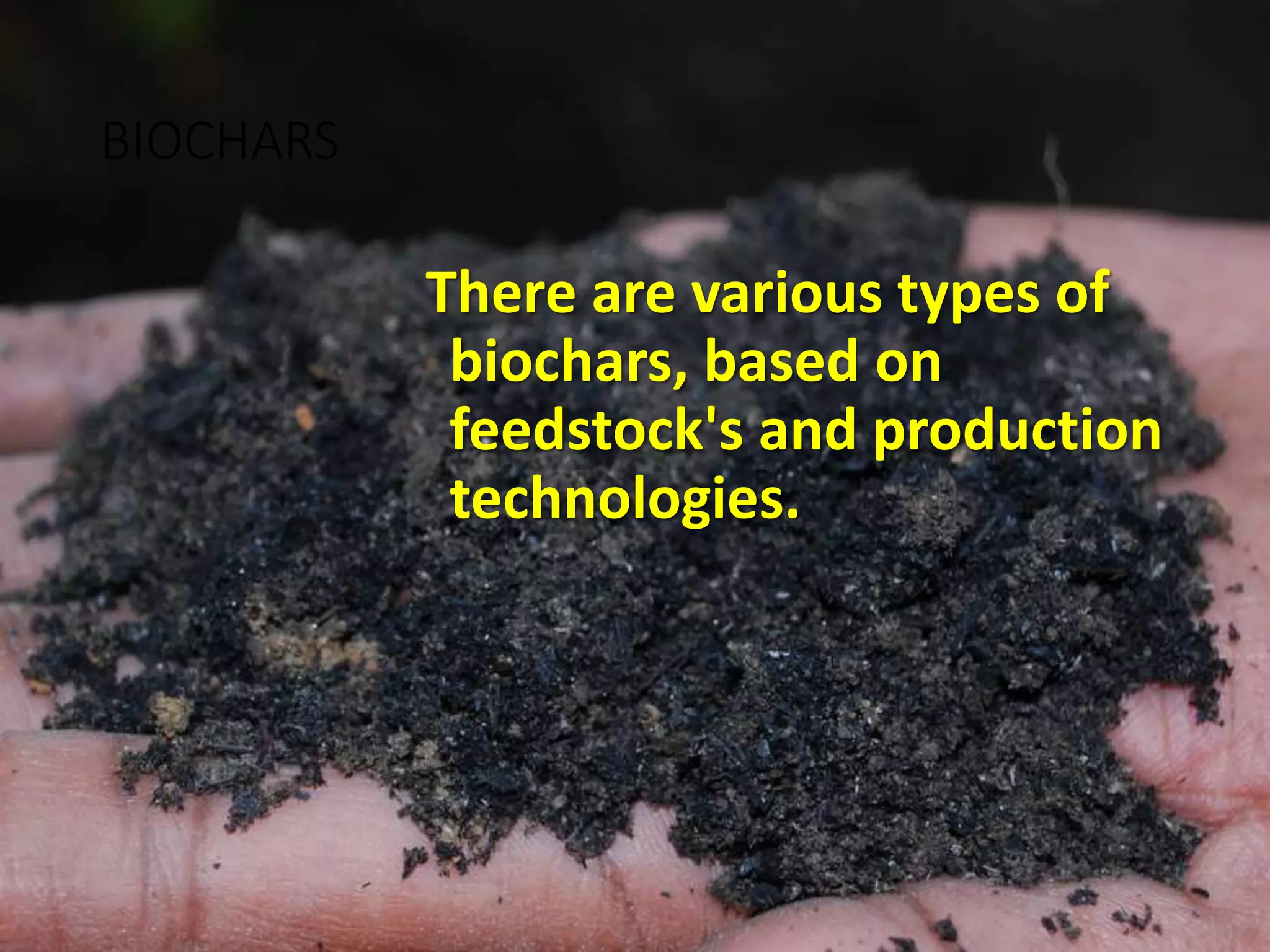 BIOCHARS
There are various types of
biochars, based on
feedstock's and production
technologies.
 