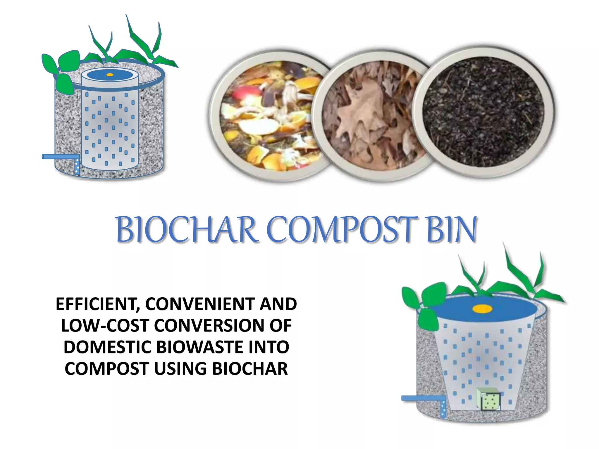 BIOCHAR COMPOST BIN
EFFICIENT, CONVENIENT AND
LOW-COST CONVERSION OF
DOMESTIC BIOWASTE INTO
COMPOST USING BIOCHAR
 
