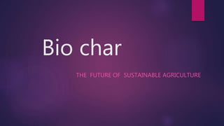 Bio char
THE FUTURE OF SUSTAINABLE AGRICULTURE
 