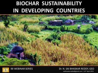 BIOCHAR SUSTAINABILITY
IN DEVELOPING COUNTRIES
IBI WEBINAR SERIES Dr. N. SAI BHASKAR REDDY, GEO
saibhaskarnakka@gmail.com | 14th April 2015
 