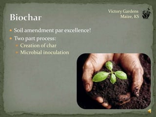  Soil amendment par excellence!
 Two part process:
 Creation of char
 Microbial inoculation
Victory Gardens
Maize, KS
 