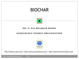 Dr. n. saibhaskarreddy Geoecology energy organisation BIOCHAR http://www.e-geo.org | http://www.goodstove.com | http://www.biocharindia.com Dr. N. SaiBhaskar Reddy, GEO                 Ver.1 
