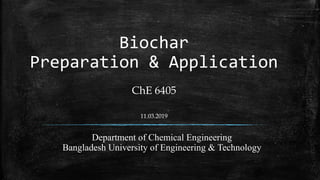 Biochar
Preparation & Application
ChE 6405
11.03.2019
Department of Chemical Engineering
Bangladesh University of Engineering & Technology
 