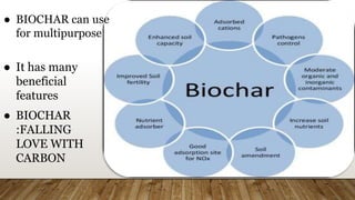 ● BIOCHAR can use
for multipurpose
● It has many
beneficial
features
● BIOCHAR
:FALLING
LOVE WITH
CARBON