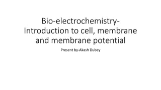 Bio-electrochemistry-
Introduction to cell, membrane
and membrane potential
Present by-Akash Dubey
 