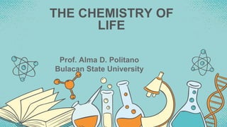 THE CHEMISTRY OF
LIFE
Prof. Alma D. Politano
Bulacan State University
 
