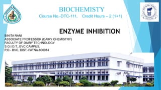 BIOCHEMISTY
BINITA RANI
ASSOCIATE PROFESSOR (DAIRY CHEMISTRY)
FACULTY OF DAIRY TECHNOLOGY
S.G.I.D.T., BVC CAMPUS,
P.O.- BVC, DIST.-PATNA-800014
Course No.-DTC-111, Credit Hours – 2 (1+1)
ENZYME INHIBITION
 