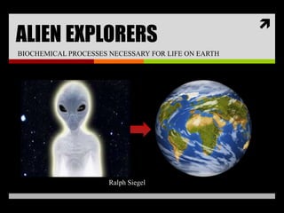 
ALIEN EXPLORERS
BIOCHEMICAL PROCESSES NECESSARY FOR LIFE ON EARTH




                      Ralph Siegel
 