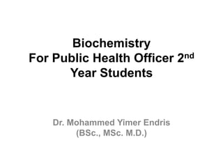 Biochemistry
For Public Health Officer 2nd
Year Students
Dr. Mohammed Yimer Endris
(BSc., MSc. M.D.)
 