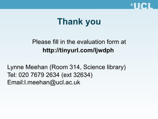 Thank you Please fill in the evaluation form at http://tinyurl.com/ljwdph   Lynne Meehan ( Room 314, Science library) Tel: 020 7679 2634 (ext 32634) Email:l.meehan@ucl.ac.uk 