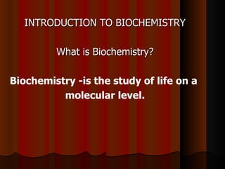 INTRODUCTION TO BIOCHEMISTRY

         What is Biochemistry?

Biochemistry -is the study of life on a
          molecular level.
 