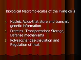 Biological Macromolecules of the living cells

4. Nucleic Acids-that store and transmit
   genetic information
5. Proteins- Transportation; Storage;
   Defense mechanisms
6. Polysaccharides-Insulation and
   Regulation of heat
 