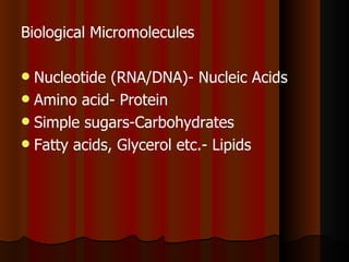 Biological Micromolecules

 Nucleotide (RNA/DNA)- Nucleic Acids
 Amino acid- Protein
 Simple sugars-Carbohydrates
 Fatty acids, Glycerol etc.- Lipids
 