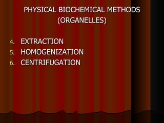 PHYSICAL BIOCHEMICAL METHODS
              (ORGANELLES)

4. EXTRACTION
5. HOMOGENIZATION
6. CENTRIFUGATION
 