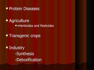    Protein Diseases

   Agriculture
        •Herbicides   and Pesticides


   Transgenic crops

   Industry
       -Synthesis
       -Detoxification
 