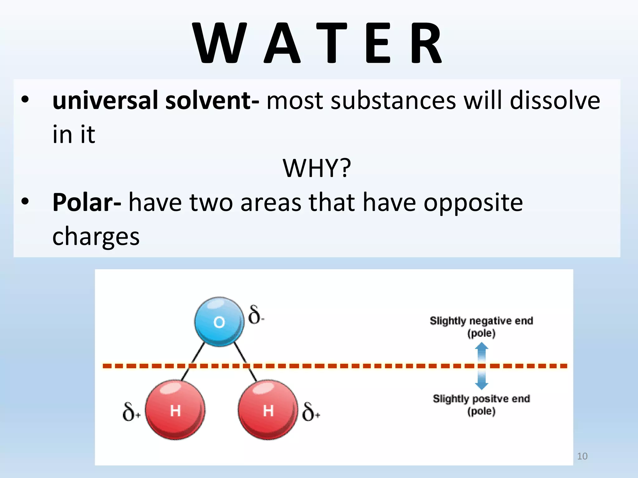 W A T E R
• universal solvent- most substances will dissolve
in it
WHY?
• Polar- have two areas that have opposite
charges
10
 