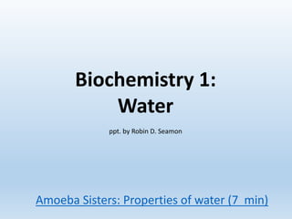 Biochemistry 1:
Water
ppt. by Robin D. Seamon
Amoeba Sisters: Properties of water (7 min)
 
