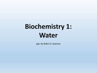 Biochemistry 1:
Water
ppt. by Robin D. Seamon
 
