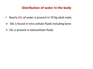 Distribution of water in the body
• Nearly 45L of water is present in 70 Kg adult male.
 30L is found in intra cellular fluids including bone
 15L is present in extracellular fluids
 