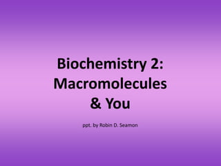 Biochemistry 2:
Macromolecules
& You
ppt. by Robin D. Seamon
 