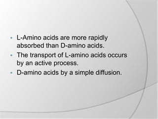  L-Amino acids are more rapidly
absorbed than D-amino acids.
 The transport of L-amino acids occurs
by an active process.
 D-amino acids by a simple diffusion.
 