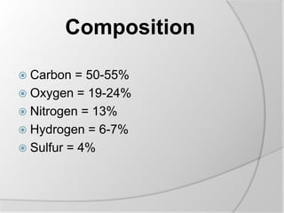 Composition
 Carbon = 50-55%
 Oxygen = 19-24%
 Nitrogen = 13%
 Hydrogen = 6-7%
 Sulfur = 4%
 