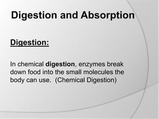 Digestion and Absorption
Digestion:
In chemical digestion, enzymes break
down food into the small molecules the
body can use. (Chemical Digestion)
 