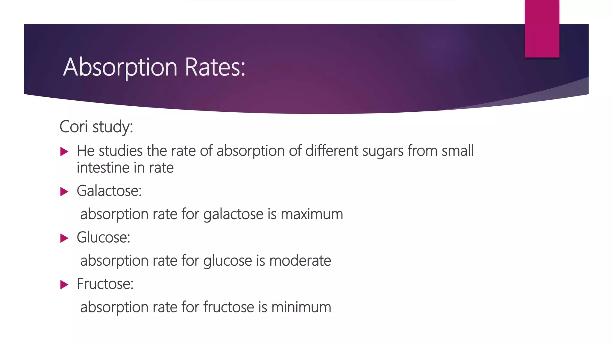 Absorption Rates:
Cori study:
 He studies the rate of absorption of different sugars from small
intestine in rate
 Galactose:
absorption rate for galactose is maximum
 Glucose:
absorption rate for glucose is moderate
 Fructose:
absorption rate for fructose is minimum
 