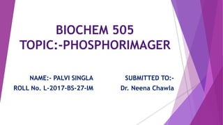 BIOCHEM 505
TOPIC:-PHOSPHORIMAGER
NAME:- PALVI SINGLA
ROLL No. L-2017-BS-27-IM
SUBMITTED TO:-
Dr. Neena Chawla
 