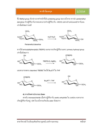 สาขาวิชาเคมี โรงเรียนมหิดลวิทยานุสรณ์ (องค์การมหาชน) หน้า27
สารชีวโมเลกุล 2/2554
ซึง Methyl group ดังกล่าวอาจทําหน้าทีเป็น protecting group ของวงนําตาล หากนํา pentamethyl
deirvetive ทําปฏิกิริยากับกรดจะสามารถทําปฏิกิริยากับ –OCH3 เฉพาะตําแหน่งแอลฟาคาร์บอน
เท่านันดังสมการเคมี
หากใช้ tert-butyldiphenylsilyl (TBDPS) จะสามารถเกิดปฏิกิริยาเฉพาะ primary hydroxyl group
เท่านันดังสมการ
และสามารถสลาย deprotect TBDBS โดยใช้ Bu4N+
F-
ใน THF
4) การเกิดสารประกอบ Ester
สาหรับ monosaccharide เมือทําปฏิกิริยากับ acetic anhydride ใน เบสอ่อน จะสามารถ
เกิดปฏิกิริยากับหมู่ –OH ในวงนําตาลเกิดเป็น ester ดังสมการ
 