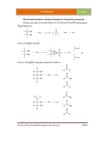 สาขาวิชาเคมี โรงเรียนมหิดลวิทยานุสรณ์ (องค์การมหาชน) หน้า30
สารชีวโมเลกุล 2/2554
6D) Periodate Oxidations: Oxidative Cleavage ของ Polyhydroxy compounds
Periodic acid (HIO4) สามารถสลายพันธะระหว่างคาร์บอนกับคาร์บอนทีมี hydroxyl group
ทีอยู่ติดกันดังสมการ
กลไกการเกิดปฏิกิริยาเป็นดังนี
ตัวอย่างการเกิดปฏิกิริยา periodate oxidations ในกรณีต่างๆ
 
