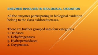 ENZVMES INVOLVED IN BIOLOGICAL OXIDATION
All the enzymes participating in biological oxidation
belong to the class oxidoreductases.
These are further grouped into four categories
1. Oxidases
2. Dehydrogenases
3. Hydroperoxidases
4. Oxygenases.
 