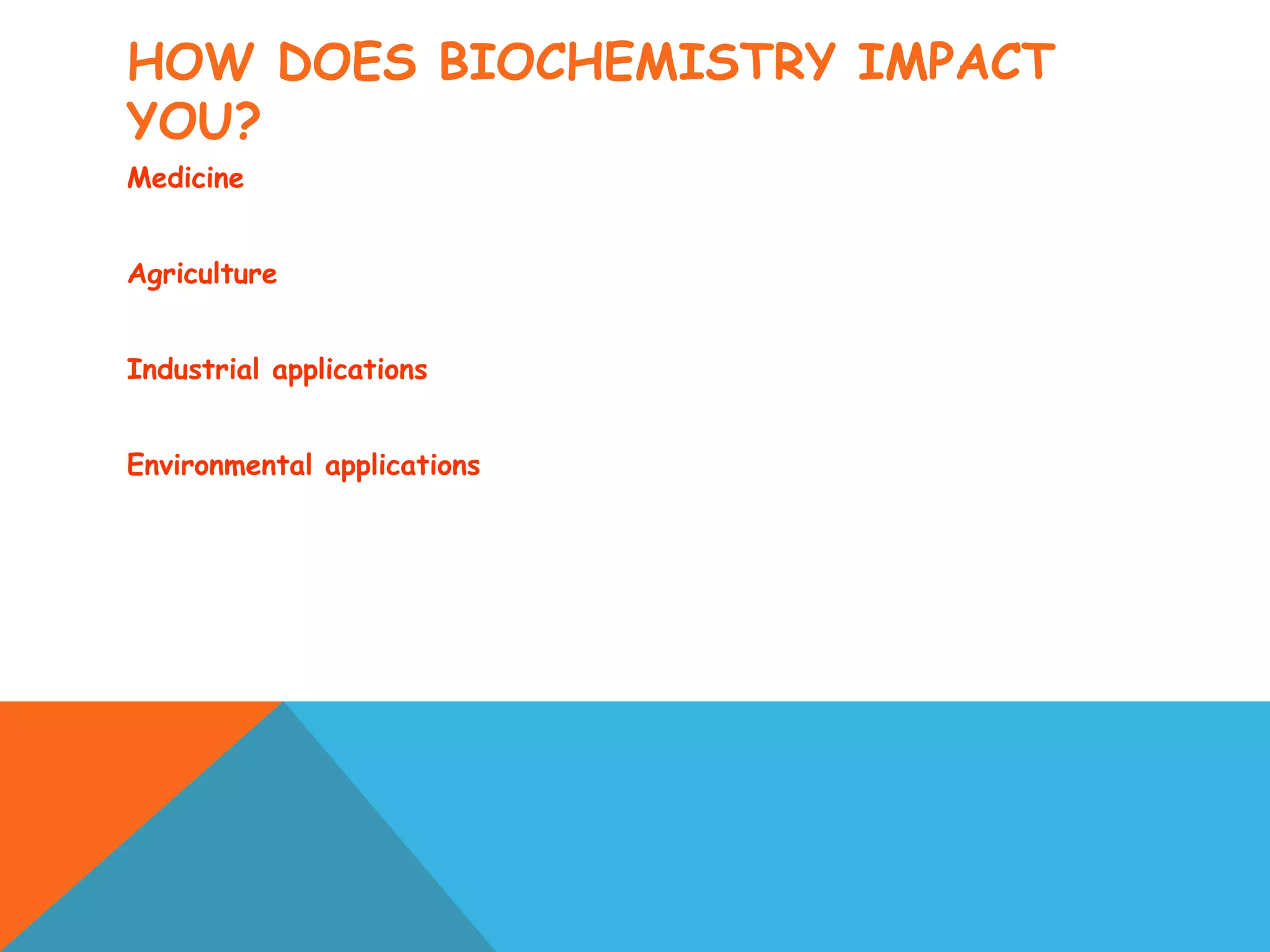 HOW DOES BIOCHEMISTRY IMPACT
YOU?
Medicine
Agriculture
Industrial applications
Environmental applications
 