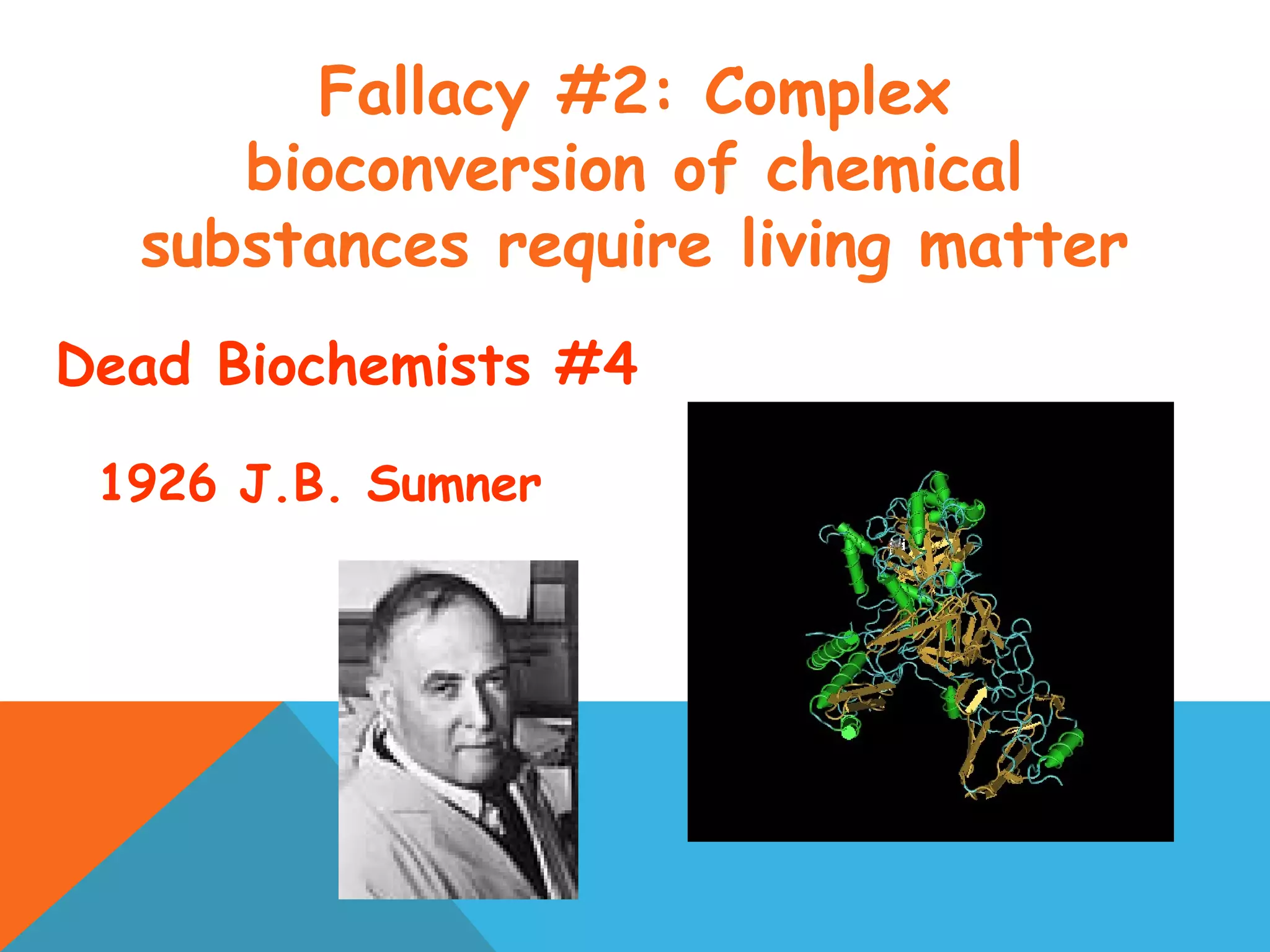 Fallacy #2: Complex
bioconversion of chemical
substances require living matter
Dead Biochemists #4
1926 J.B. Sumner
 