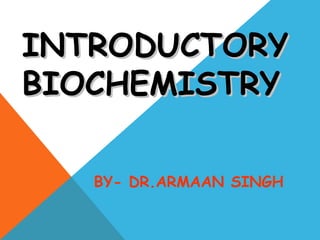 INTRODUCTORYINTRODUCTORY
BIOCHEMISTRYBIOCHEMISTRY
BY- DR.ARMAAN SINGH
 