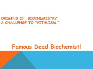 ORIGINS OF BIOCHEMISTRY:
A CHALLENGE TO “VITALISM.”
Famous Dead Biochemist!
 