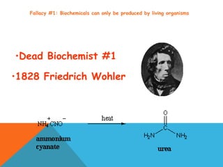 Fallacy #1: Biochemicals can only be produced by living organisms
•1828 Friedrich Wohler
•Dead Biochemist #1
 