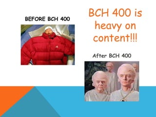 BEFORE BCH 400
After BCH 400
BCH 400 is
heavy on
content!!!
 