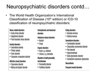 Neuropsychiatric disorders contd…
• The World Health Organization’s International
Classification of Disease (10th edition) or ICD-10
classification of neuropsychiatric disorders:
 