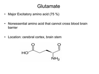 Glutamate
• Major Excitatory amino acid (75 %)
• Nonessential amino acid that cannot cross blood brain
barrier
• Location: cerebral cortex, brain stem
 